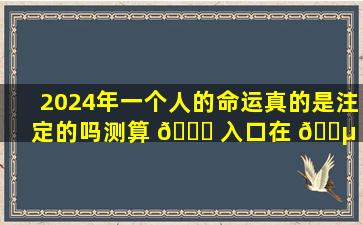 2024年一个人的命运真的是注定的吗测算 🕊 入口在 🌵 哪